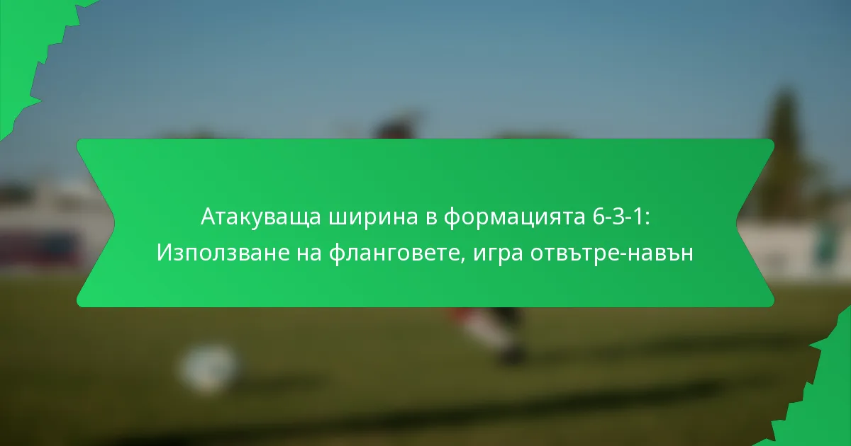 Атакуваща ширина в формацията 6-3-1: Използване на фланговете, игра отвътре-навън
