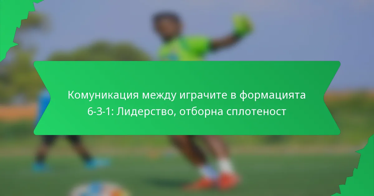 Комуникация между играчите в формацията 6-3-1: Лидерство, отборна сплотеност