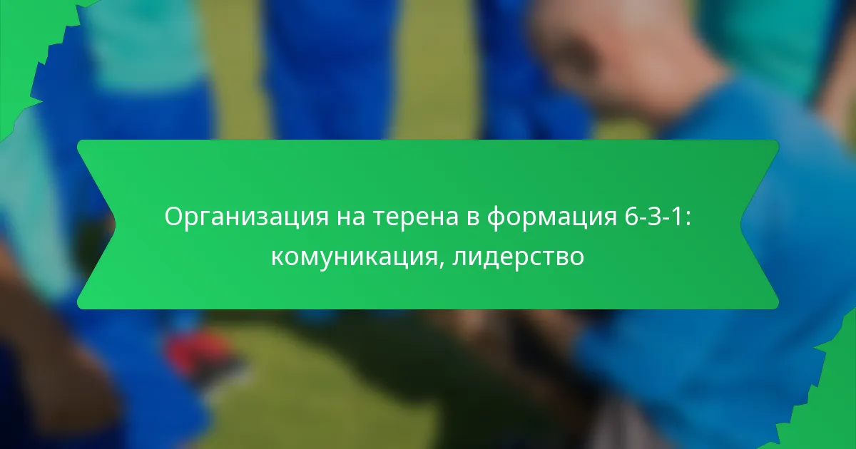 Организация на терена в формация 6-3-1: комуникация, лидерство