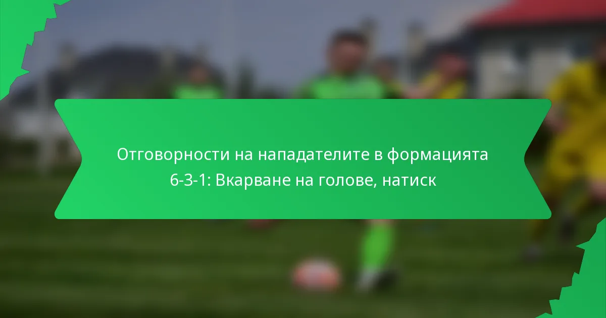 Отговорности на нападателите в формацията 6-3-1: Вкарване на голове, натиск