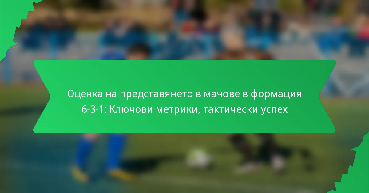 Оценка на представянето в мачове в формация 6-3-1: Ключови метрики, тактически успех