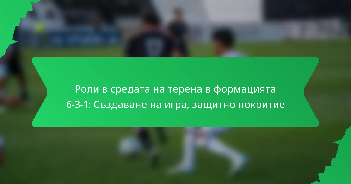 Роли в средата на терена в формацията 6-3-1: Създаване на игра, защитно покритие