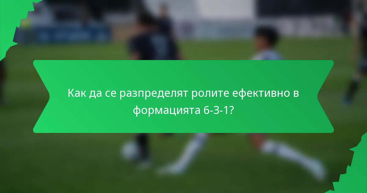 Как да се разпределят ролите ефективно в формацията 6-3-1?