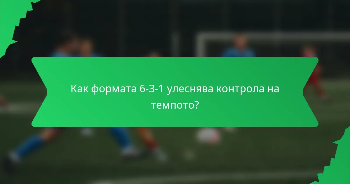 Как формата 6-3-1 улеснява контрола на темпото?