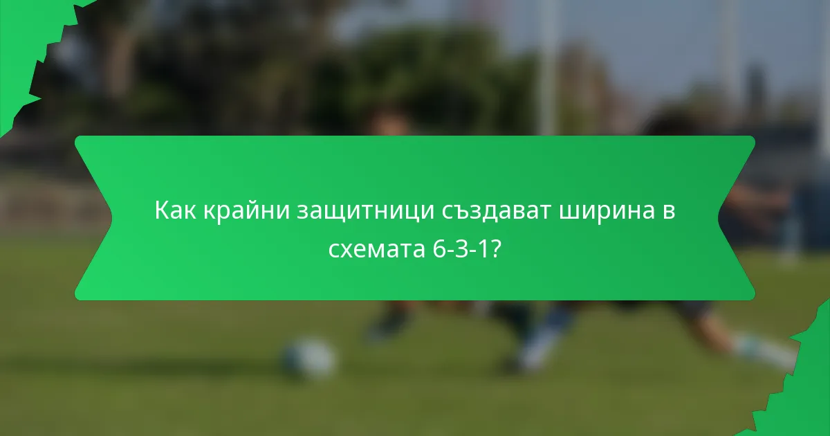 Как крайни защитници създават ширина в схемата 6-3-1?