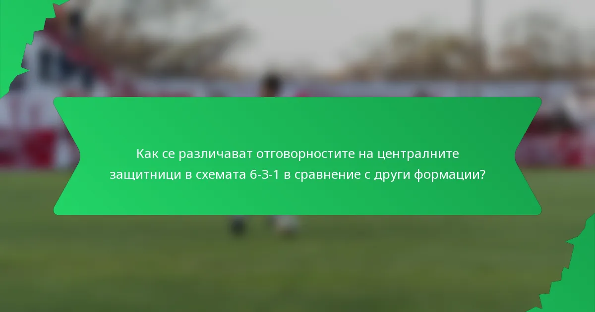 Как се различават отговорностите на централните защитници в схемата 6-3-1 в сравнение с други формации?
