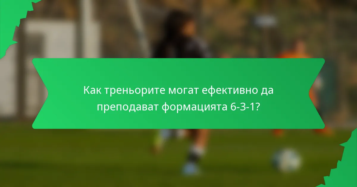 Как треньорите могат ефективно да преподават формацията 6-3-1?
