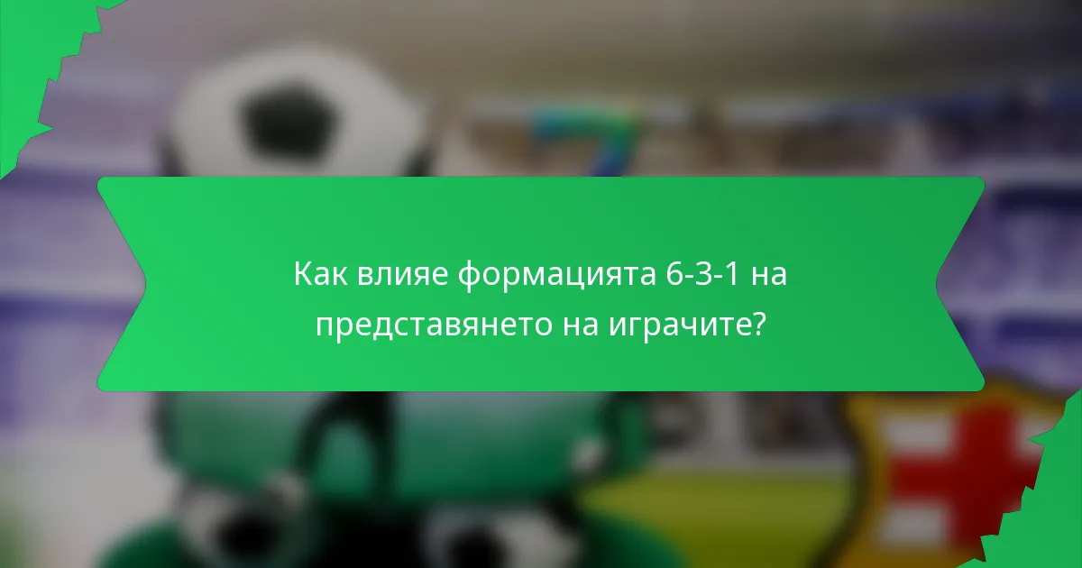 Как влияе формацията 6-3-1 на представянето на играчите?