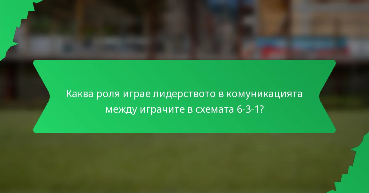 Каква роля играе лидерството в комуникацията между играчите в схемата 6-3-1?