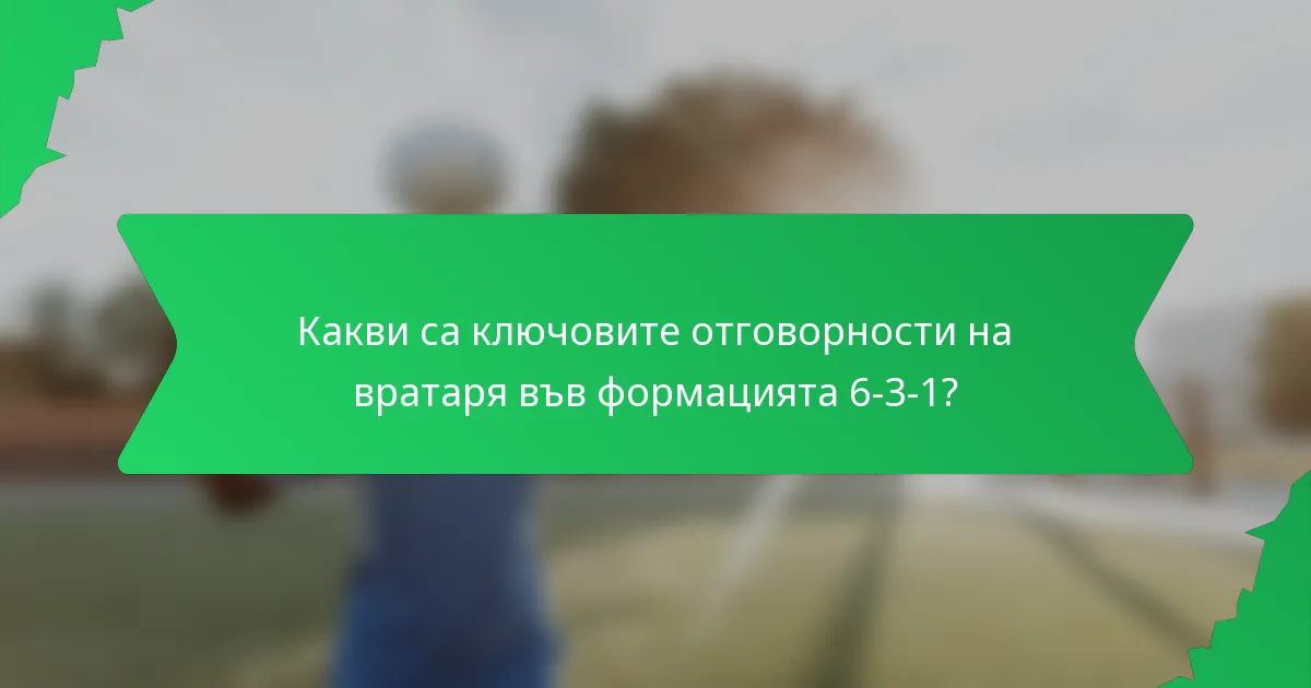 Какви са ключовите отговорности на вратаря във формацията 6-3-1?