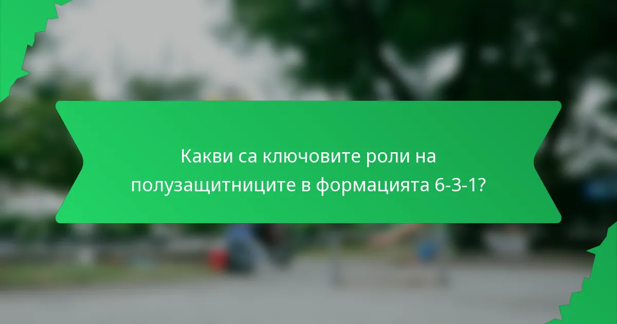 Какви са ключовите роли на полузащитниците в формацията 6-3-1?