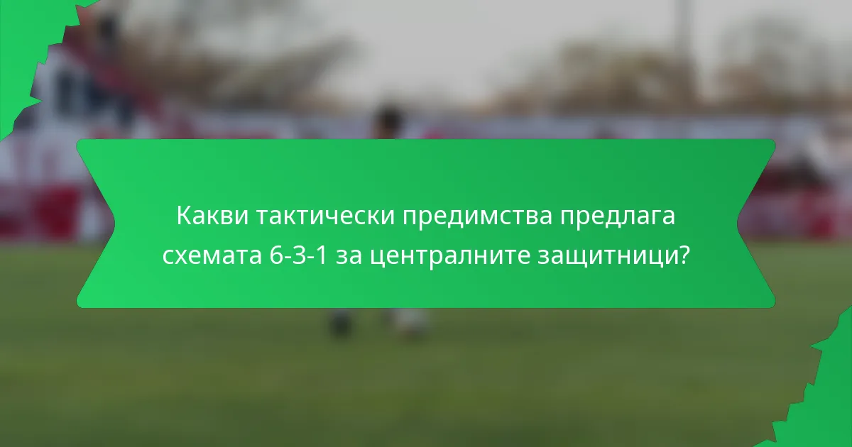 Какви тактически предимства предлага схемата 6-3-1 за централните защитници?