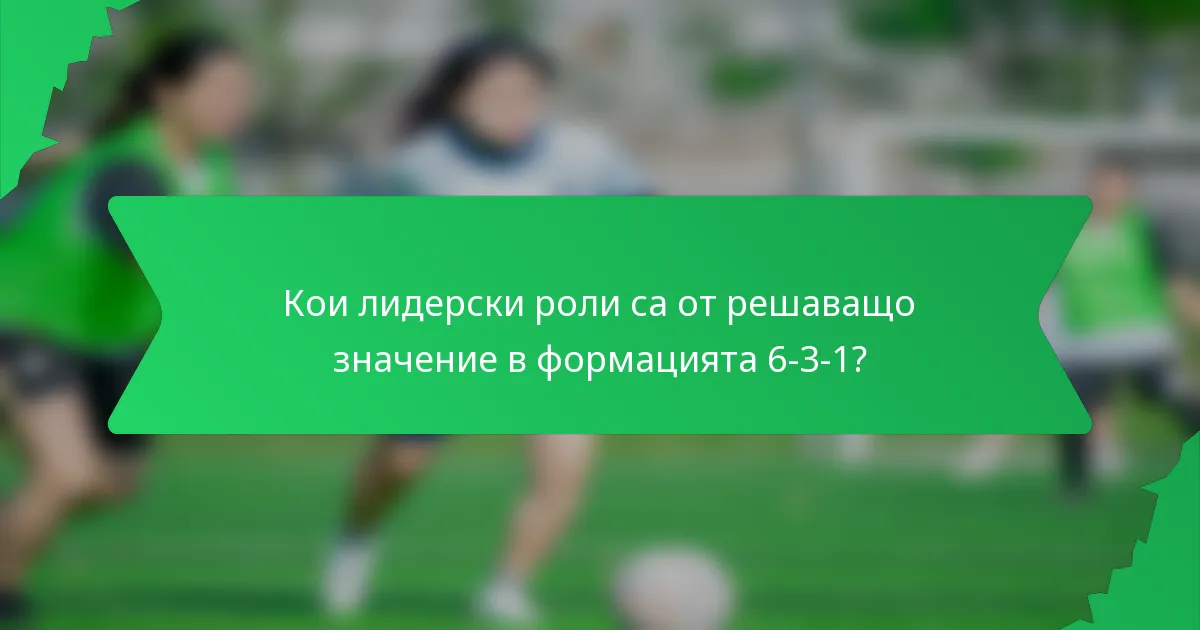 Кои лидерски роли са от решаващо значение в формацията 6-3-1?